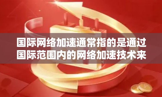 国际网络加速通常指的是通过国际范围内的网络加速技术来提升与外部网络或互联网的连接速度。以下是一些可能的解释和应用 国际网络加速通常指的是通过国际范围内的网络加速技术来提升与外部网络或互联网的连接速度。以下是一些可能的解释和应用