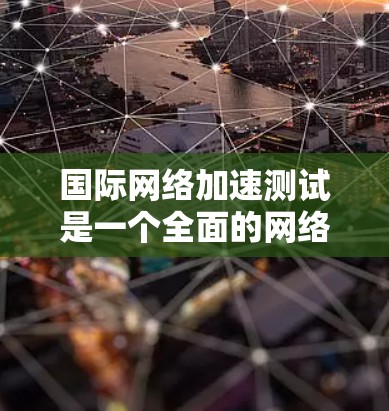 国际网络加速测试是一个全面的网络性能评估工具,旨在评估设备的网络连接性能,包括带宽、延迟和连接速度等。以下是详细的步骤说明 国际网络加速测试是一个全面的网络性能评估工具,旨在评估设备的网络连接性能,包括带宽、延迟和连接速度等。以下是详细的步骤说明