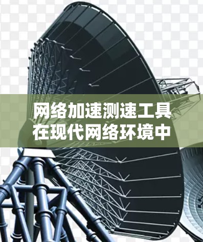 网络加速测速工具在现代网络环境中非常实用,以下是详细的总结 网络加速测速工具在现代网络环境中非常实用,以下是详细的总结