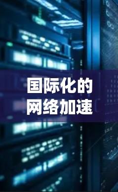 国际化的网络加速方案是一个复杂的系统,旨在在全球化环境中提供统一的网络环境和高效的网络连接。以下是对该方案的详细分析和总结 国际化的网络加速方案是一个复杂的系统,旨在在全球化环境中提供统一的网络环境和高效的网络连接。以下是对该方案的详细分析和总结