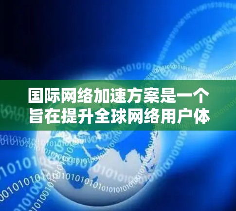 国际网络加速方案是一个旨在提升全球网络用户体验的技术体系,通过优化设备、提高传输速度和降低成本等方式,尤其是在不同国家和地区间进行跨设备和跨网络的通信。以下是对该方案的详细介绍 国际网络加速方案是一个旨在提升全球网络用户体验的技术体系,通过优化设备、提高传输速度和降低成本等方式,尤其是在不同国家和地区间进行跨设备和跨网络的通信。以下是对该方案的详细介绍