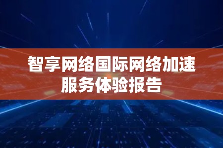 智享网络国际网络加速服务体验报告 智享网络国际网络加速服务体验报告