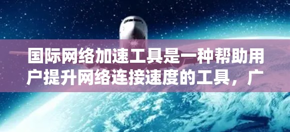 国际网络加速工具是一种帮助用户提升网络连接速度的工具,广泛应用于不同国家和地区。以下是对这些工具的系统介绍 国际网络加速工具是一种帮助用户提升网络连接速度的工具,广泛应用于不同国家和地区。以下是对这些工具的系统介绍