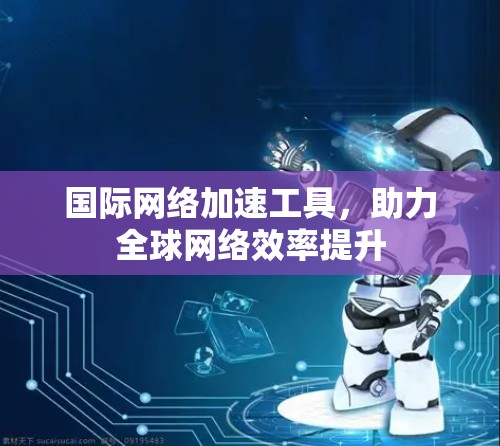 国际网络加速工具,助力全球网络效率提升 国际网络加速工具,助力全球网络效率提升