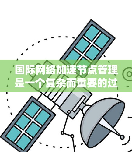 国际网络加速节点管理是一个复杂而重要的过程,涉及安全、兼容性和用户体验等多个方面。以下是对该问题的系统性总结 国际网络加速节点管理是一个复杂而重要的过程,涉及安全、兼容性和用户体验等多个方面。以下是对该问题的系统性总结