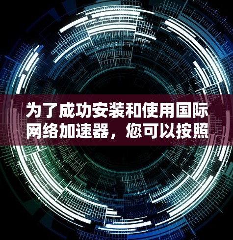 为了成功安装和使用国际网络加速器,您可以按照以下步骤进行 为了成功安装和使用国际网络加速器,您可以按照以下步骤进行