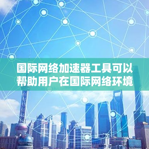 国际网络加速器工具可以帮助用户在国际网络环境中更快、更有效地进行网络连接和使用。以下是几个国际化的网络加速器工具,供您参考 国际网络加速器工具可以帮助用户在国际网络环境中更快、更有效地进行网络连接和使用。以下是几个国际化的网络加速器工具,供您参考