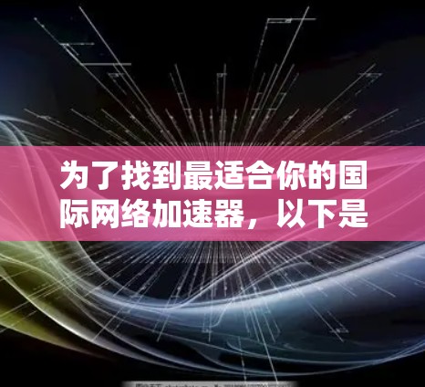 为了找到最适合你的国际网络加速器,以下是一个分步指南,帮助你做出明智的选择 为了找到最适合你的国际网络加速器,以下是一个分步指南,帮助你做出明智的选择