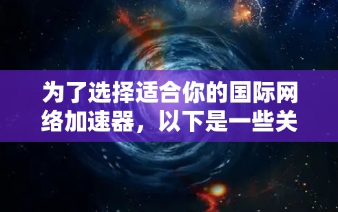 为了选择适合你的国际网络加速器,以下是一些关键考虑因素和推荐平台 为了选择适合你的国际网络加速器,以下是一些关键考虑因素和推荐平台