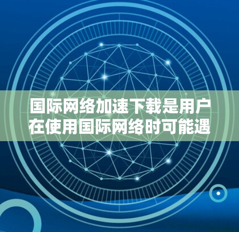国际网络加速下载是用户在使用国际网络时可能遇到的下载速度变慢或延迟的问题。以下是一些可能的解决方案和建议
