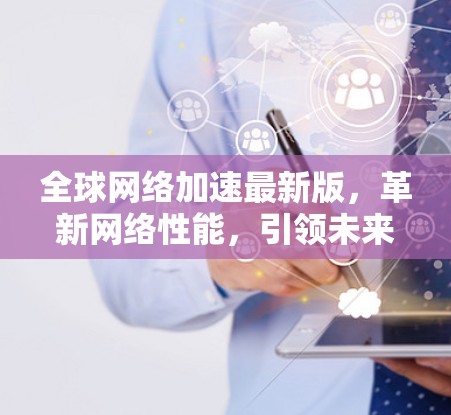 全球网络加速最新版,革新网络性能,引领未来 全球网络加速最新版,革新网络性能,引领未来