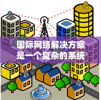 国际网络解决方案是一个复杂的系统,旨在为跨国组织和企业提供使用多语言和多语言协作网络的能力。以下是对该领域的详细分类和总结 国际网络解决方案是一个复杂的系统,旨在为跨国组织和企业提供使用多语言和多语言协作网络的能力。以下是对该领域的详细分类和总结