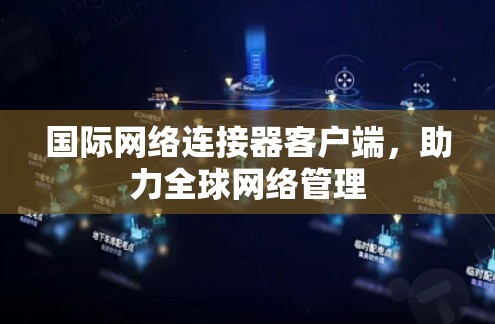 国际网络连接器客户端,助力全球网络管理 国际网络连接器客户端,助力全球网络管理