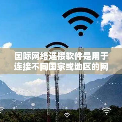 国际网络连接软件是用于连接不同国家或地区的网络设备,提供多种功能如上网、视频通话、短信等。以下是关于这些软件的详细介绍 国际网络连接软件是用于连接不同国家或地区的网络设备,提供多种功能如上网、视频通话、短信等。以下是关于这些软件的详细介绍
