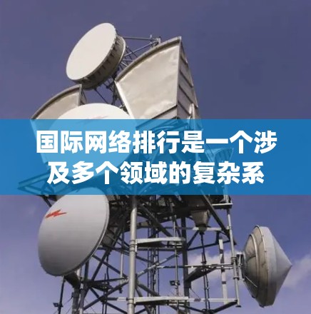 国际网络排行是一个涉及多个领域的复杂系统，旨在根据用户需求公平排名网络设备，以优化用户体验。以下是对国际网络排行的详细分析