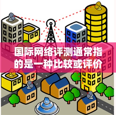 国际网络评测通常指的是一种比较或评价网络产品、服务或平台，以符合国际评测机构的标准或观点。评测内容可能包括游戏评测、软件评测、社交媒体评测、直播评测等。以下是一些关于国际网络评测的常见问题和回答
