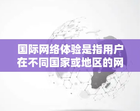 国际网络体验是指用户在不同国家或地区的网络使用过程中遇到的各种问题和感受。以下是一些可能影响国际网络体验的因素 国际网络体验是指用户在不同国家或地区的网络使用过程中遇到的各种问题和感受。以下是一些可能影响国际网络体验的因素