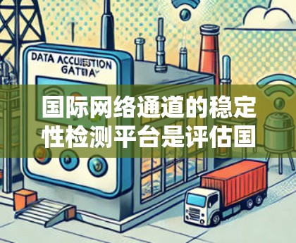 国际网络通道的稳定性检测平台是评估国际网络服务性能的重要工具，帮助识别和解决问题。以下是一些主要的平台及其特点，供参考