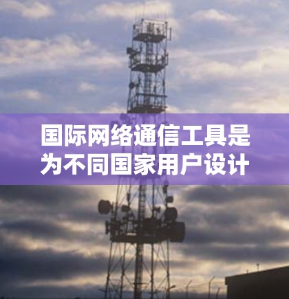 国际网络通信工具是为不同国家用户设计的工具,用于沟通、翻译、会议、评估等场景。以下是详细介绍 国际网络通信工具是为不同国家用户设计的工具,用于沟通、翻译、会议、评估等场景。以下是详细介绍