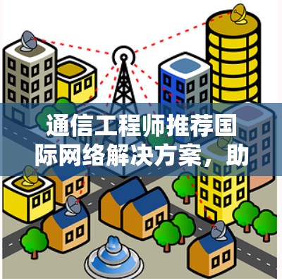 通信工程师推荐国际网络解决方案，助力全球网络基础设施建设