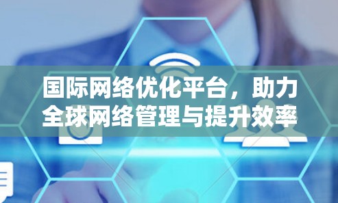 国际网络优化平台,助力全球网络管理与提升效率 国际网络优化平台,助力全球网络管理与提升效率