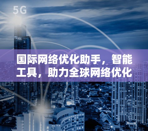国际网络优化助手,智能工具,助力全球网络优化 国际网络优化助手,智能工具,助力全球网络优化