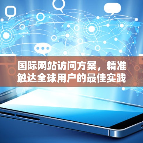 国际网站访问方案,精准触达全球用户的最佳实践 国际网站访问方案,精准触达全球用户的最佳实践