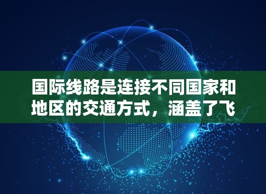 国际线路是连接不同国家和地区的交通方式,涵盖了飞行、铁路和公路等多种运输方式。以下是一些常见的国际线路及其特点 国际线路是连接不同国家和地区的交通方式,涵盖了飞行、铁路和公路等多种运输方式。以下是一些常见的国际线路及其特点