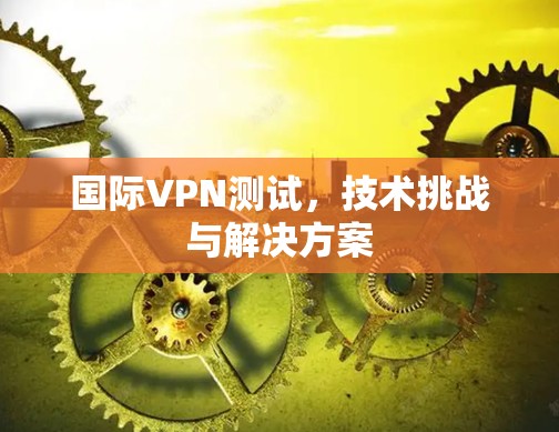国际VPN测试，技术挑战与解决方案