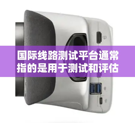 国际线路测试平台通常指的是用于测试和评估国际范围内的电信线路的技术平台。这些平台可以帮助产品经理优化业务流程、提高效率，以及确保业务的可靠性。以下是一些可能的国际线路测试平台及其特点