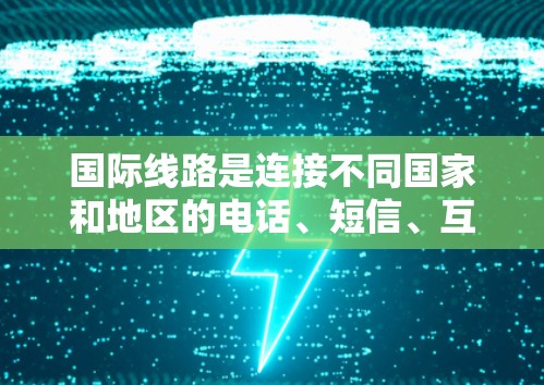 国际线路是连接不同国家和地区的电话、短信、互联网等基础设施，其分析可以从以下几个方面进行