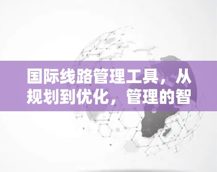 国际线路管理工具,从规划到优化,管理的智慧 国际线路管理工具,从规划到优化,管理的智慧