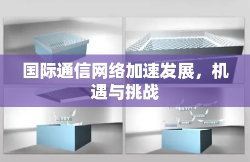 国际通信网络加速发展,机遇与挑战 国际通信网络加速发展,机遇与挑战