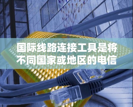 国际线路连接工具是将不同国家或地区的电信网络连接起来的工具,广泛应用于全球范围内的网络扩展和管理。以下是对这些工具的详细总结 国际线路连接工具是将不同国家或地区的电信网络连接起来的工具,广泛应用于全球范围内的网络扩展和管理。以下是对这些工具的详细总结
