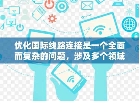 优化国际线路连接是一个全面而复杂的问题,涉及多个领域和环节。以下是一个分步骤的解决方案,旨在帮助理解和实施国际线路连接优化 优化国际线路连接是一个全面而复杂的问题,涉及多个领域和环节。以下是一个分步骤的解决方案,旨在帮助理解和实施国际线路连接优化
