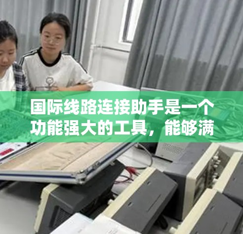国际线路连接助手是一个功能强大的工具,能够满足用户在国际网络环境中提供高效、便捷和安全的连接服务。以下是设计国际线路连接助手的步骤和关键点 国际线路连接助手是一个功能强大的工具,能够满足用户在国际网络环境中提供高效、便捷和安全的连接服务。以下是设计国际线路连接助手的步骤和关键点