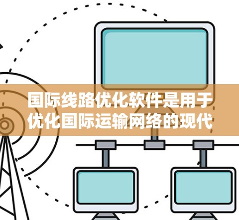 国际线路优化软件是用于优化国际运输网络的现代工具，广泛应用于铁路、公路、航空等领域，帮助提高效率降低成本。以下是其关键点的总结