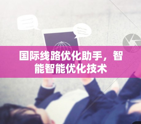 国际线路优化助手，智能智能优化技术