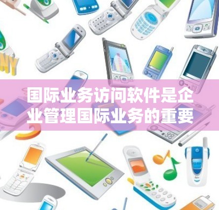 国际业务访问软件是企业管理国际业务的重要工具,主要分为中文、英文和多语言版本。以下是这些软件的详细介绍和应用建议 国际业务访问软件是企业管理国际业务的重要工具,主要分为中文、英文和多语言版本。以下是这些软件的详细介绍和应用建议