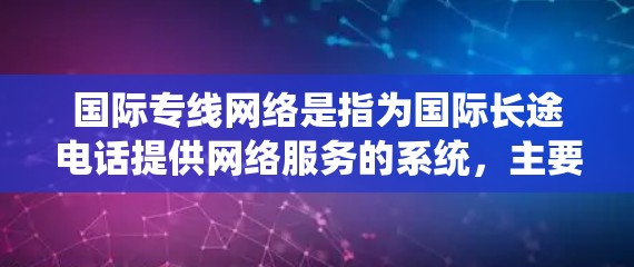 国际专线网络是指为国际长途电话提供网络服务的系统，主要包括以下几个方面