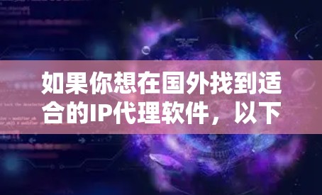 如果你想在国外找到适合的IP代理软件，以下是一些推荐列表，根据你的需求和情况不同，可能会有不同的选择