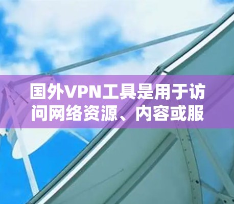 国外VPN工具是用于访问网络资源、内容或服务的软件工具。它们通常基于互联网协议(如VPN协议)来实现安全连接。以下是一些国外VPN工具的常见类型和特点 国外VPN工具是用于访问网络资源、内容或服务的软件工具。它们通常基于互联网协议(如VPN协议)来实现安全连接。以下是一些国外VPN工具的常见类型和特点