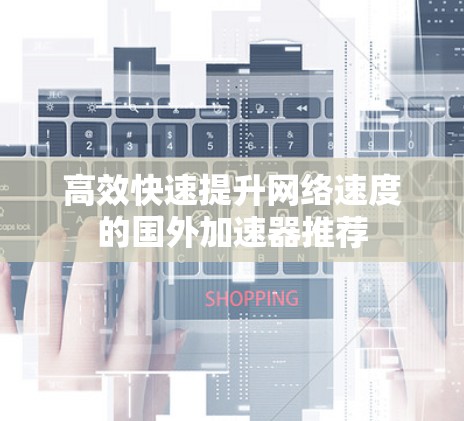 高效快速提升网络速度的国外加速器推荐 高效快速提升网络速度的国外加速器推荐