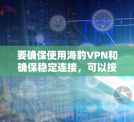 要确保使用海豹VPN和确保稳定连接，可以按照以下步骤进行