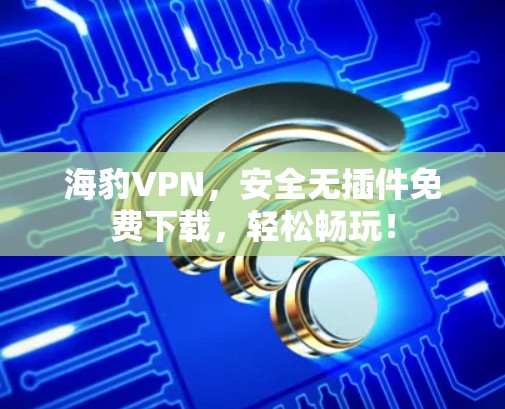 海豹VPN，安全无插件免费下载，轻松畅玩！
