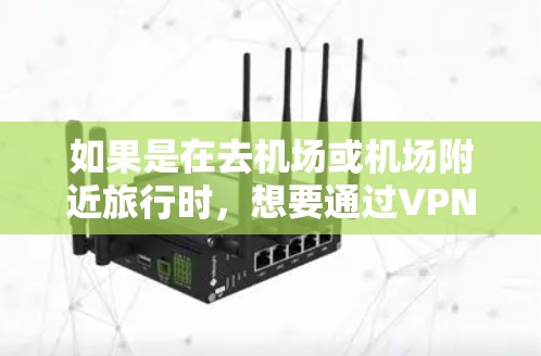 如果是在去机场或机场附近旅行时，想要通过VPN连接到机场，可以考虑以下几种方法