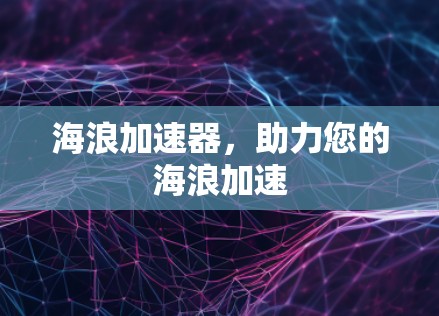海浪加速器,助力您的海浪加速 海浪加速器,助力您的海浪加速