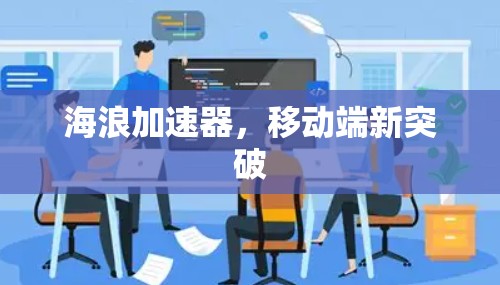 海浪加速器,移动端新突破 海浪加速器,移动端新突破