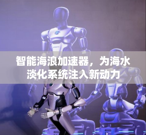 智能海浪加速器,为海水淡化系统注入新动力 智能海浪加速器,为海水淡化系统注入新动力