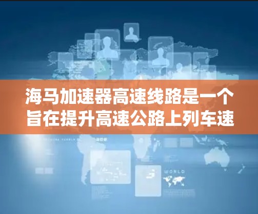海马加速器高速线路是一个旨在提升高速公路上列车速度的项目,其核心目标是通过优化加速技术、能源系统和运行管理,从而提高列车的运行效率和安全性。以下是对该项目的简要分析 海马加速器高速线路是一个旨在提升高速公路上列车速度的项目,其核心目标是通过优化加速技术、能源系统和运行管理,从而提高列车的运行效率和安全性。以下是对该项目的简要分析